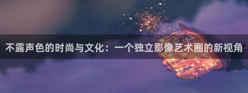 百达娱乐：不露声色的时尚与文化：一个独立影像艺术圈的新视角