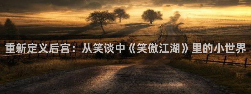 百达娱乐：重新定义后宫：从笑谈中《笑傲江湖》里的小世界